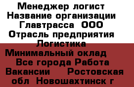 Менеджер-логист › Название организации ­ Главтрасса, ООО › Отрасль предприятия ­ Логистика › Минимальный оклад ­ 1 - Все города Работа » Вакансии   . Ростовская обл.,Новошахтинск г.